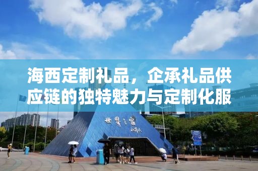 海西定制礼品，企承礼品供应链的独特魅力与定制化服务