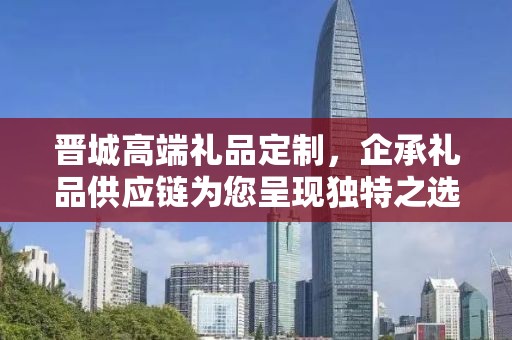 晋城高端礼品定制，企承礼品供应链为您呈现独特之选