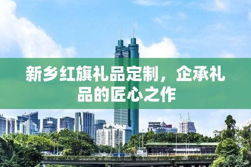新乡红旗礼品定制，企承礼品的匠心之作